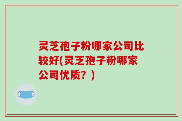 灵芝孢子粉哪家公司比较好(灵芝孢子粉哪家公司优质?)-第1张图片-破壁灵芝孢子粉研究指南 灵芝孢子粉哪家公司比较好(灵芝孢子粉哪家公司优质?)-第1张图片-破壁灵芝孢子粉研究指南