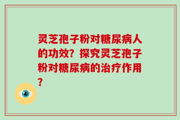 灵芝孢子粉对糖尿病人的功效?探究灵芝孢子粉对糖尿病的治疗作用?-第1张图片-破壁灵芝孢子粉研究指南 灵芝孢子粉对糖尿病人的功效?探究灵芝孢子粉对糖尿病的治疗作用?-第1张图片-破壁灵芝孢子粉研究指南
