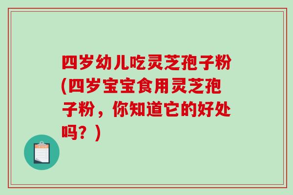 四岁幼儿吃灵芝孢子粉(四岁宝宝食用灵芝孢子粉,你知道它的好处吗?)-第1张图片-破壁灵芝孢子粉研究指南 四岁幼儿吃灵芝孢子粉(四岁宝宝食用灵芝孢子粉,你知道它的好处吗?)-第1张图片-破壁灵芝孢子粉研究指南