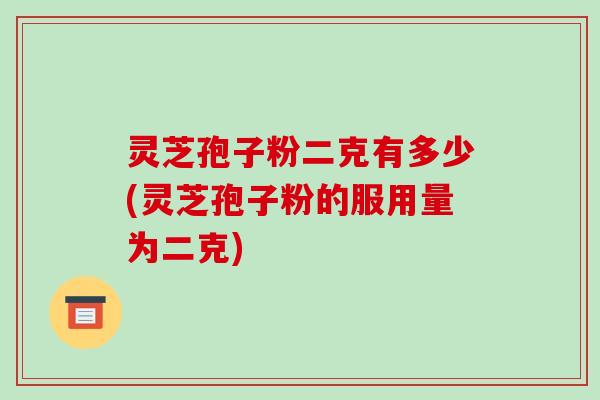 灵芝孢子粉二克有多少(灵芝孢子粉的服用量为二克)-第1张图片-破壁灵芝孢子粉研究指南 灵芝孢子粉二克有多少(灵芝孢子粉的服用量为二克)-第1张图片-破壁灵芝孢子粉研究指南