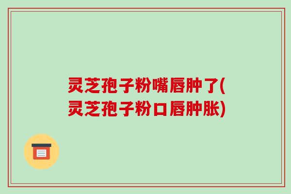 灵芝孢子粉嘴唇肿了(灵芝孢子粉口唇肿胀)-第1张图片-破壁灵芝孢子粉研究指南 灵芝孢子粉嘴唇肿了(灵芝孢子粉口唇肿胀)-第1张图片-破壁灵芝孢子粉研究指南
