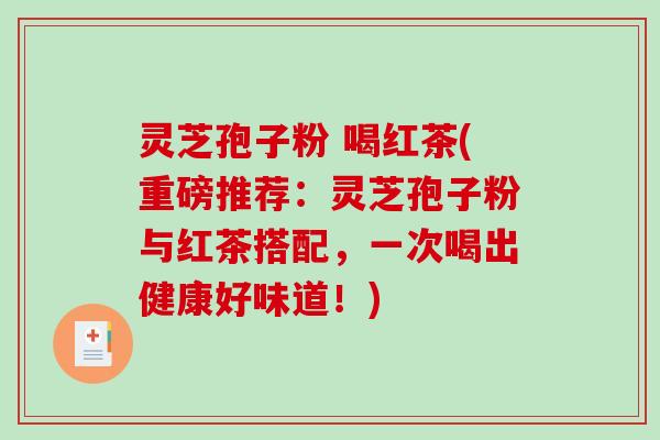 灵芝孢子粉 喝红茶(重磅推荐：灵芝孢子粉与红茶搭配，一次喝出健康好味道！)-第1张图片-破壁灵芝孢子粉研究指南