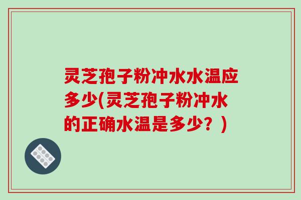 灵芝孢子粉冲水水温应多少(灵芝孢子粉冲水的正确水温是多少？)-第1张图片-破壁灵芝孢子粉研究指南