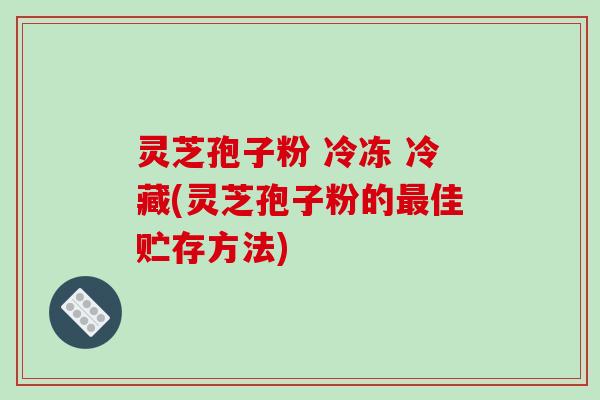灵芝孢子粉 冷冻 冷藏(灵芝孢子粉的最佳贮存方法)-第1张图片-破壁灵芝孢子粉研究指南 灵芝孢子粉 冷冻 冷藏(灵芝孢子粉的最佳贮存方法)-第1张图片-破壁灵芝孢子粉研究指南