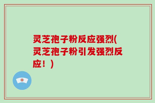 灵芝孢子粉反应强烈(灵芝孢子粉引发强烈反应！)-第1张图片-破壁灵芝孢子粉研究指南