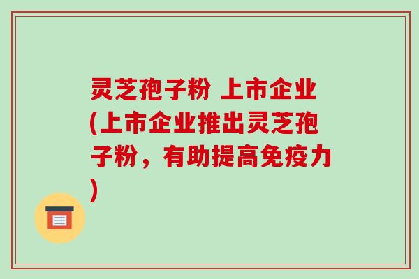 灵芝孢子粉 上市企业(上市企业推出灵芝孢子粉,有助提高免疫力)-第1张图片-破壁灵芝孢子粉研究指南 灵芝孢子粉 上市企业(上市企业推出灵芝孢子粉,有助提高免疫力)-第1张图片-破壁灵芝孢子粉研究指南