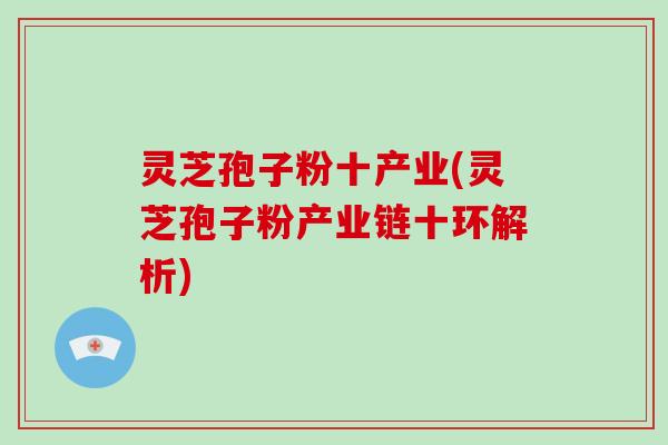 灵芝孢子粉十产业(灵芝孢子粉产业链十环解析)-第1张图片-破壁灵芝孢子粉研究指南 灵芝孢子粉十产业(灵芝孢子粉产业链十环解析)-第1张图片-破壁灵芝孢子粉研究指南