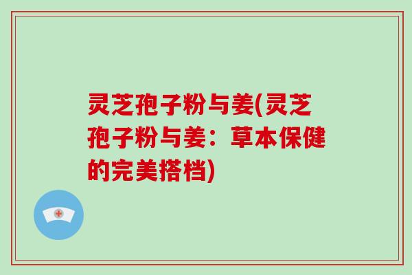 灵芝孢子粉与姜(灵芝孢子粉与姜:草本保健的完美搭档)-第1张图片-破壁灵芝孢子粉研究指南 灵芝孢子粉与姜(灵芝孢子粉与姜:草本保健的完美搭档)-第1张图片-破壁灵芝孢子粉研究指南