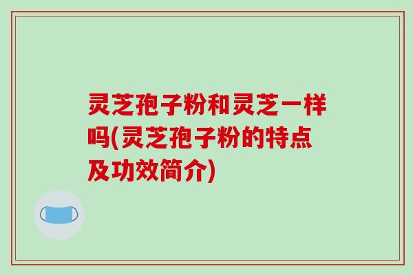 灵芝孢子粉和灵芝一样吗(灵芝孢子粉的特点及功效简介)-第1张图片-破壁灵芝孢子粉研究指南 灵芝孢子粉和灵芝一样吗(灵芝孢子粉的特点及功效简介)-第1张图片-破壁灵芝孢子粉研究指南