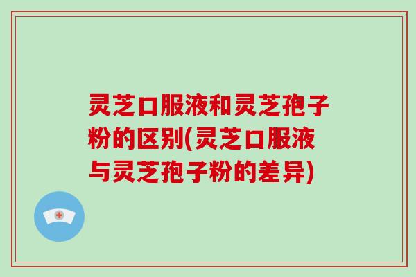 灵芝口服液和灵芝孢子粉的区别(灵芝口服液与灵芝孢子粉的差异)-第1张图片-破壁灵芝孢子粉研究指南 灵芝口服液和灵芝孢子粉的区别(灵芝口服液与灵芝孢子粉的差异)-第1张图片-破壁灵芝孢子粉研究指南