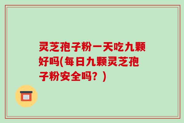 灵芝孢子粉一天吃九颗好吗(每日九颗灵芝孢子粉安全吗?)-第1张图片-破壁灵芝孢子粉研究指南 灵芝孢子粉一天吃九颗好吗(每日九颗灵芝孢子粉安全吗?)-第1张图片-破壁灵芝孢子粉研究指南