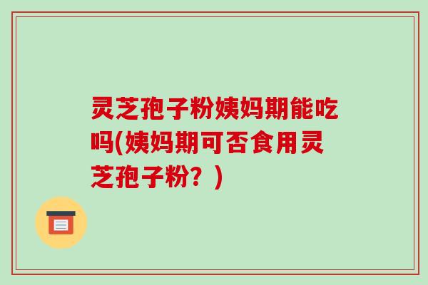 灵芝孢子粉姨妈期能吃吗(姨妈期可否食用灵芝孢子粉？)-第1张图片-破壁灵芝孢子粉研究指南