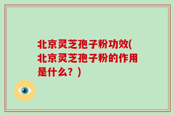 北京灵芝孢子粉功效(北京灵芝孢子粉的作用是什么?)-第1张图片-破壁灵芝孢子粉研究指南 北京灵芝孢子粉功效(北京灵芝孢子粉的作用是什么?)-第1张图片-破壁灵芝孢子粉研究指南