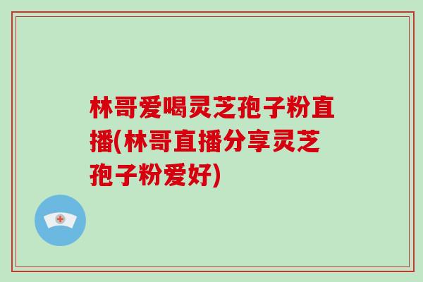 林哥爱喝灵芝孢子粉直播(林哥直播分享灵芝孢子粉爱好)-第1张图片-破壁灵芝孢子粉研究指南 林哥爱喝灵芝孢子粉直播(林哥直播分享灵芝孢子粉爱好)-第1张图片-破壁灵芝孢子粉研究指南