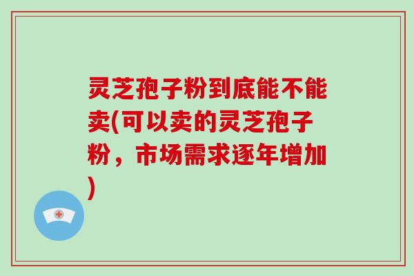 灵芝孢子粉到底能不能卖(可以卖的灵芝孢子粉,市场需求逐年增加)-第1张图片-破壁灵芝孢子粉研究指南 灵芝孢子粉到底能不能卖(可以卖的灵芝孢子粉,市场需求逐年增加)-第1张图片-破壁灵芝孢子粉研究指南