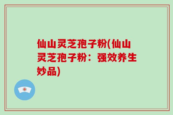 仙山灵芝孢子粉(仙山灵芝孢子粉:强效养生妙品)-第1张图片-破壁灵芝孢子粉研究指南 仙山灵芝孢子粉(仙山灵芝孢子粉:强效养生妙品)-第1张图片-破壁灵芝孢子粉研究指南