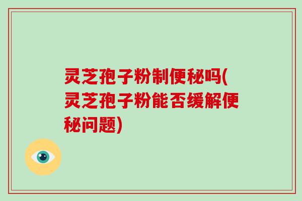 灵芝孢子粉制便秘吗(灵芝孢子粉能否缓解便秘问题)-第1张图片-破壁灵芝孢子粉研究指南