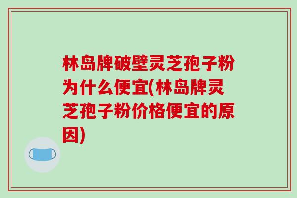 林岛牌破壁灵芝孢子粉为什么便宜(林岛牌灵芝孢子粉价格便宜的原因)-第1张图片-破壁灵芝孢子粉研究指南
