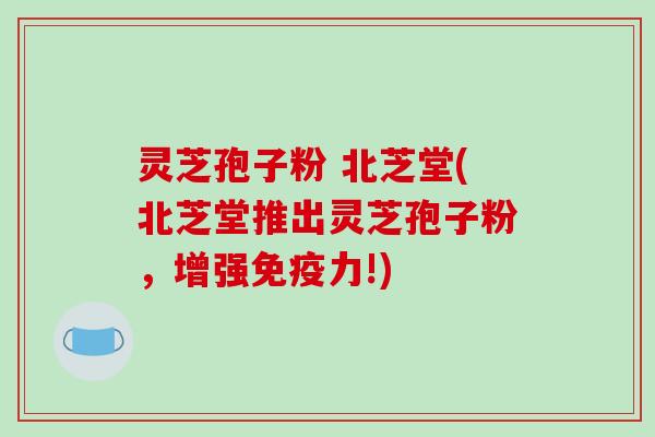 灵芝孢子粉 北芝堂(北芝堂推出灵芝孢子粉,增强免疫力!)-第1张图片-破壁灵芝孢子粉研究指南 灵芝孢子粉 北芝堂(北芝堂推出灵芝孢子粉,增强免疫力!)-第1张图片-破壁灵芝孢子粉研究指南