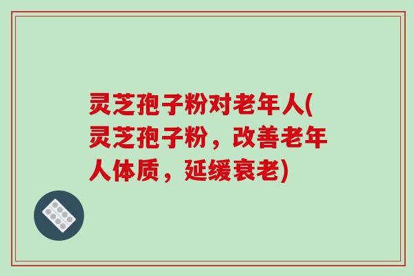 灵芝孢子粉对老年人(灵芝孢子粉,改善老年人体质,延缓衰老)-第1张图片-破壁灵芝孢子粉研究指南 灵芝孢子粉对老年人(灵芝孢子粉,改善老年人体质,延缓衰老)-第1张图片-破壁灵芝孢子粉研究指南