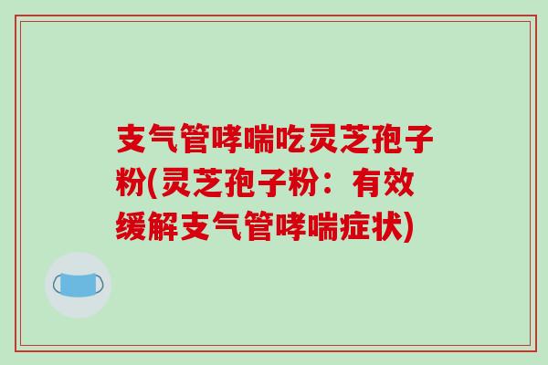 支气管哮喘吃灵芝孢子粉(灵芝孢子粉:有效缓解支气管哮喘症状)-第1张图片-破壁灵芝孢子粉研究指南 支气管哮喘吃灵芝孢子粉(灵芝孢子粉:有效缓解支气管哮喘症状)-第1张图片-破壁灵芝孢子粉研究指南