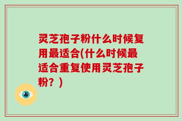灵芝孢子粉什么时候复用最适合(什么时候最适合重复使用灵芝孢子粉？)-第1张图片-破壁灵芝孢子粉研究指南