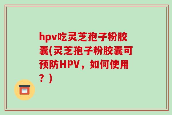 hpv吃灵芝孢子粉胶囊(灵芝孢子粉胶囊可预防HPV，如何使用？)-第1张图片-破壁灵芝孢子粉研究指南