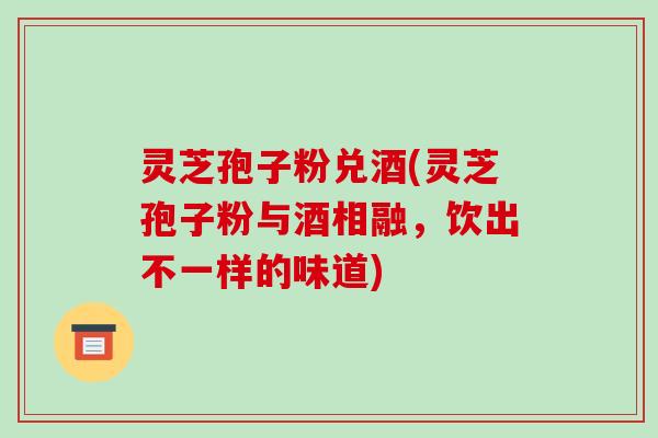 灵芝孢子粉兑酒(灵芝孢子粉与酒相融,饮出不一样的味道)-第1张图片-破壁灵芝孢子粉研究指南 灵芝孢子粉兑酒(灵芝孢子粉与酒相融,饮出不一样的味道)-第1张图片-破壁灵芝孢子粉研究指南