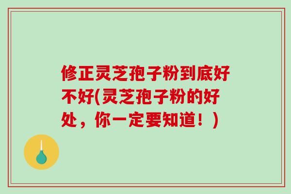 修正灵芝孢子粉到底好不好(灵芝孢子粉的好处,你一定要知道!)-第1张图片-破壁灵芝孢子粉研究指南 修正灵芝孢子粉到底好不好(灵芝孢子粉的好处,你一定要知道!)-第1张图片-破壁灵芝孢子粉研究指南