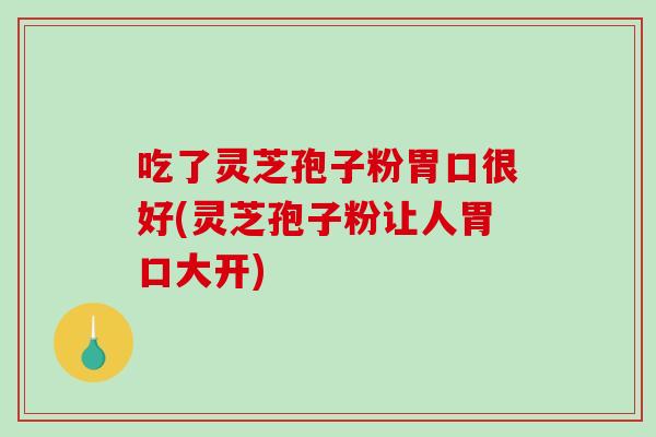 吃了灵芝孢子粉胃口很好(灵芝孢子粉让人胃口大开)-第1张图片-破壁灵芝孢子粉研究指南 吃了灵芝孢子粉胃口很好(灵芝孢子粉让人胃口大开)-第1张图片-破壁灵芝孢子粉研究指南