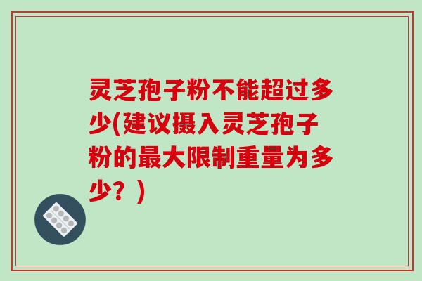 灵芝孢子粉不能超过多少(建议摄入灵芝孢子粉的最大限制重量为多少?)-第1张图片-破壁灵芝孢子粉研究指南 灵芝孢子粉不能超过多少(建议摄入灵芝孢子粉的最大限制重量为多少?)-第1张图片-破壁灵芝孢子粉研究指南