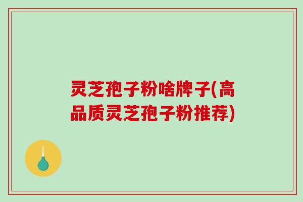 灵芝孢子粉啥牌子(高品质灵芝孢子粉推荐)-第1张图片-破壁灵芝孢子粉研究指南