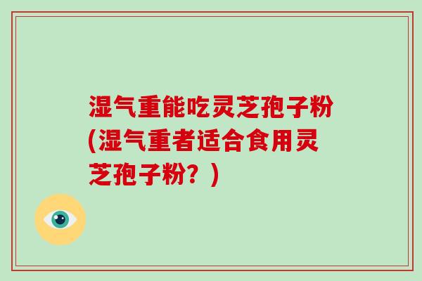 湿气重能吃灵芝孢子粉(湿气重者适合食用灵芝孢子粉?)-第1张图片-破壁灵芝孢子粉研究指南 湿气重能吃灵芝孢子粉(湿气重者适合食用灵芝孢子粉?)-第1张图片-破壁灵芝孢子粉研究指南