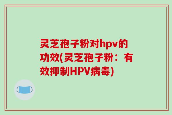 灵芝孢子粉对hpv的功效(灵芝孢子粉:有效抑制HPV病毒)-第1张图片-破壁灵芝孢子粉研究指南 灵芝孢子粉对hpv的功效(灵芝孢子粉:有效抑制HPV病毒)-第1张图片-破壁灵芝孢子粉研究指南