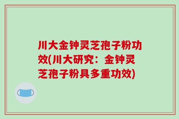 川大金钟灵芝孢子粉功效(川大研究:金钟灵芝孢子粉具多重功效)-第1张图片-破壁灵芝孢子粉研究指南 川大金钟灵芝孢子粉功效(川大研究:金钟灵芝孢子粉具多重功效)-第1张图片-破壁灵芝孢子粉研究指南