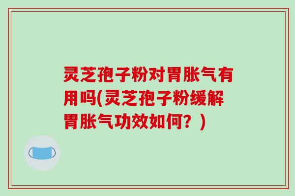灵芝孢子粉对胃胀气有用吗(灵芝孢子粉缓解胃胀气功效如何？)-第1张图片-破壁灵芝孢子粉研究指南