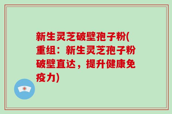 新生灵芝破壁孢子粉(重组:新生灵芝孢子粉破壁直达,提升健康免疫力)-第1张图片-破壁灵芝孢子粉研究指南 新生灵芝破壁孢子粉(重组:新生灵芝孢子粉破壁直达,提升健康免疫力)-第1张图片-破壁灵芝孢子粉研究指南