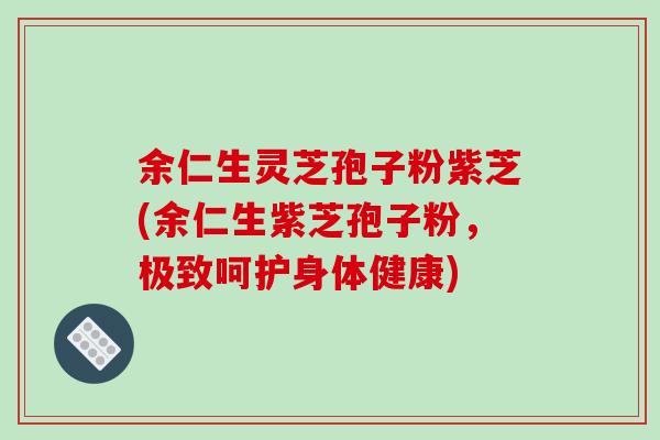 余仁生灵芝孢子粉紫芝(余仁生紫芝孢子粉,极致呵护身体健康)-第1张图片-破壁灵芝孢子粉研究指南 余仁生灵芝孢子粉紫芝(余仁生紫芝孢子粉,极致呵护身体健康)-第1张图片-破壁灵芝孢子粉研究指南