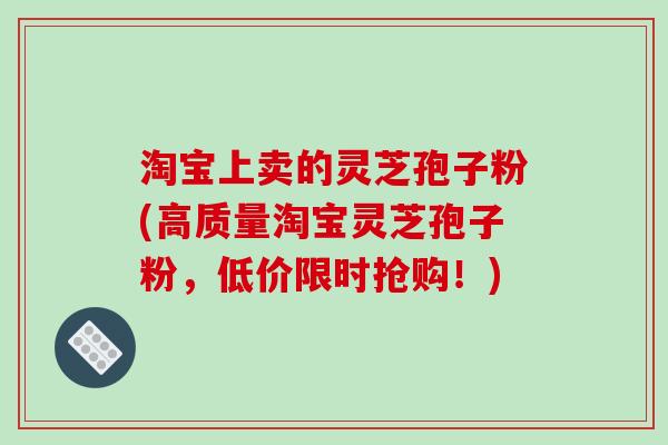 淘宝上卖的灵芝孢子粉(高质量淘宝灵芝孢子粉，低价限时抢购！)-第1张图片-破壁灵芝孢子粉研究指南
