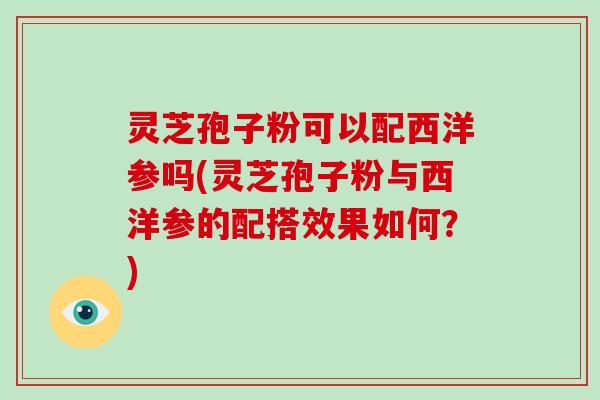 灵芝孢子粉可以配西洋参吗(灵芝孢子粉与西洋参的配搭效果如何?)-第1张图片-破壁灵芝孢子粉研究指南 灵芝孢子粉可以配西洋参吗(灵芝孢子粉与西洋参的配搭效果如何?)-第1张图片-破壁灵芝孢子粉研究指南
