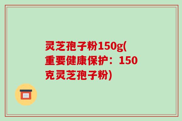 灵芝孢子粉150g(重要健康保护：150克灵芝孢子粉)-第1张图片-破壁灵芝孢子粉研究指南