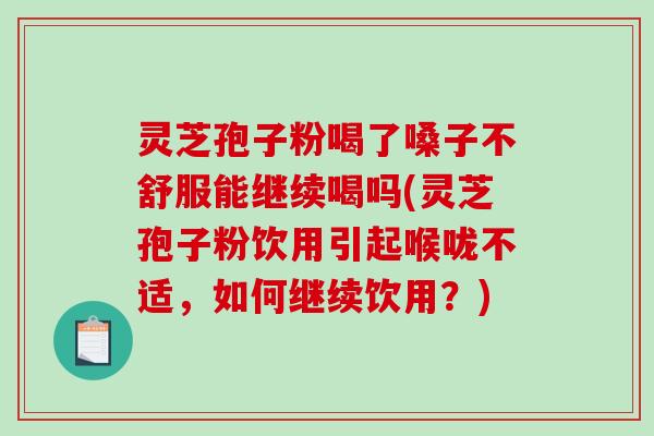 灵芝孢子粉喝了嗓子不舒服能继续喝吗(灵芝孢子粉饮用引起喉咙不适,如何继续饮用?)-第1张图片-破壁灵芝孢子粉研究指南 灵芝孢子粉喝了嗓子不舒服能继续喝吗(灵芝孢子粉饮用引起喉咙不适,如何继续饮用?)-第1张图片-破壁灵芝孢子粉研究指南