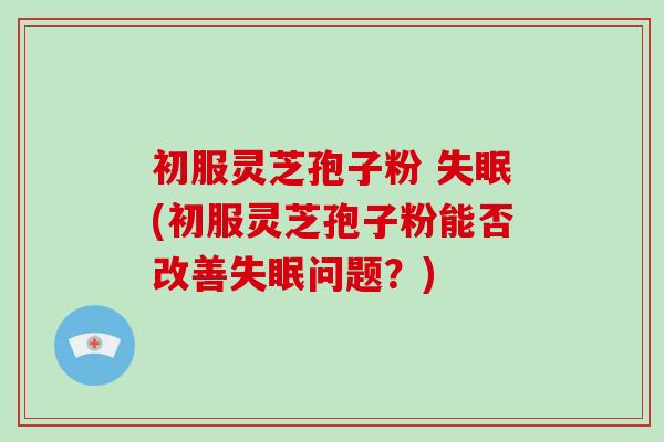初服灵芝孢子粉 失眠(初服灵芝孢子粉能否改善失眠问题?)-第1张图片-破壁灵芝孢子粉研究指南 初服灵芝孢子粉 失眠(初服灵芝孢子粉能否改善失眠问题?)-第1张图片-破壁灵芝孢子粉研究指南