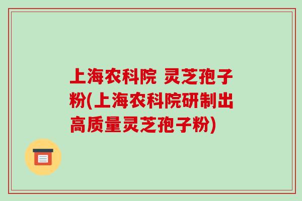 上海农科院 灵芝孢子粉(上海农科院研制出高质量灵芝孢子粉)-第1张图片-破壁灵芝孢子粉研究指南 上海农科院 灵芝孢子粉(上海农科院研制出高质量灵芝孢子粉)-第1张图片-破壁灵芝孢子粉研究指南