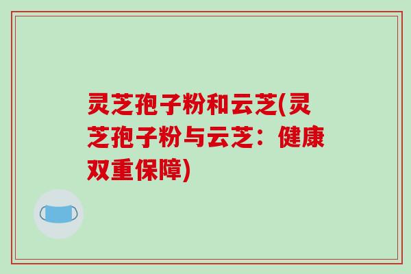 灵芝孢子粉和云芝(灵芝孢子粉与云芝:健康双重保障)-第1张图片-破壁灵芝孢子粉研究指南 灵芝孢子粉和云芝(灵芝孢子粉与云芝:健康双重保障)-第1张图片-破壁灵芝孢子粉研究指南