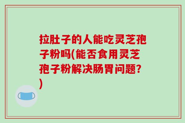 拉肚子的人能吃灵芝孢子粉吗(能否食用灵芝孢子粉解决肠胃问题?)-第1张图片-破壁灵芝孢子粉研究指南 拉肚子的人能吃灵芝孢子粉吗(能否食用灵芝孢子粉解决肠胃问题?)-第1张图片-破壁灵芝孢子粉研究指南