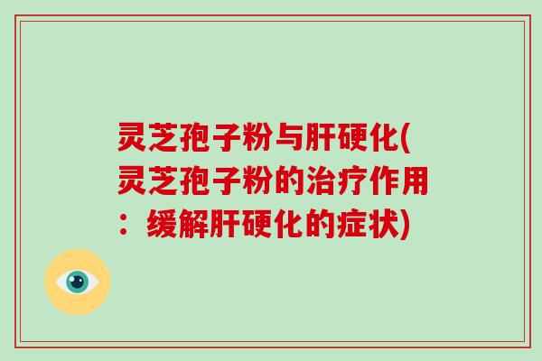 灵芝孢子粉与肝硬化(灵芝孢子粉的治疗作用:缓解肝硬化的症状)-第1张图片-破壁灵芝孢子粉研究指南 灵芝孢子粉与肝硬化(灵芝孢子粉的治疗作用:缓解肝硬化的症状)-第1张图片-破壁灵芝孢子粉研究指南