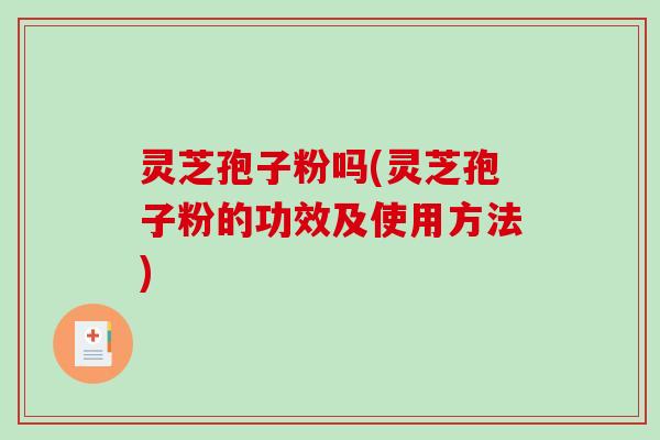 灵芝孢子粉吗(灵芝孢子粉的功效及使用方法)-第1张图片-破壁灵芝孢子粉研究指南 灵芝孢子粉吗(灵芝孢子粉的功效及使用方法)-第1张图片-破壁灵芝孢子粉研究指南