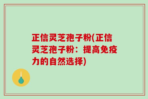 正信灵芝孢子粉(正信灵芝孢子粉:提高免疫力的自然选择)-第1张图片-破壁灵芝孢子粉研究指南 正信灵芝孢子粉(正信灵芝孢子粉:提高免疫力的自然选择)-第1张图片-破壁灵芝孢子粉研究指南