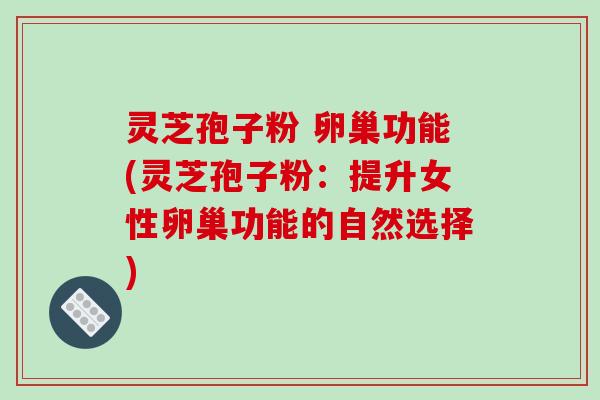 灵芝孢子粉 卵巢功能(灵芝孢子粉:提升女性卵巢功能的自然选择)-第1张图片-破壁灵芝孢子粉研究指南 灵芝孢子粉 卵巢功能(灵芝孢子粉:提升女性卵巢功能的自然选择)-第1张图片-破壁灵芝孢子粉研究指南